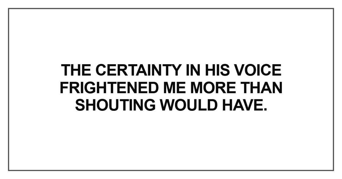 The certainty in his voice frightened me The certainty in his voice frightened me