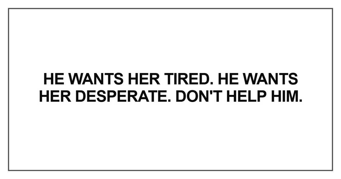 He wants her tired. He wants her desperate