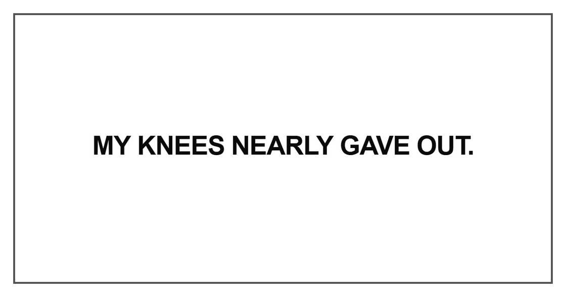 My knees nearly gave out My knees nearly gave out
