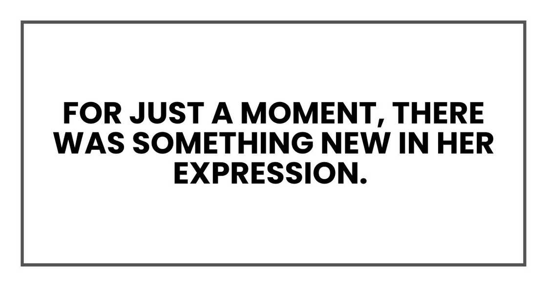 For just a moment, there was something new in her expression. For just a moment, there was something new in her expression.