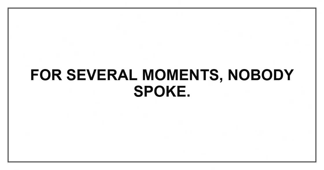 For several moments, nobody spoke. For several moments, nobody spoke.