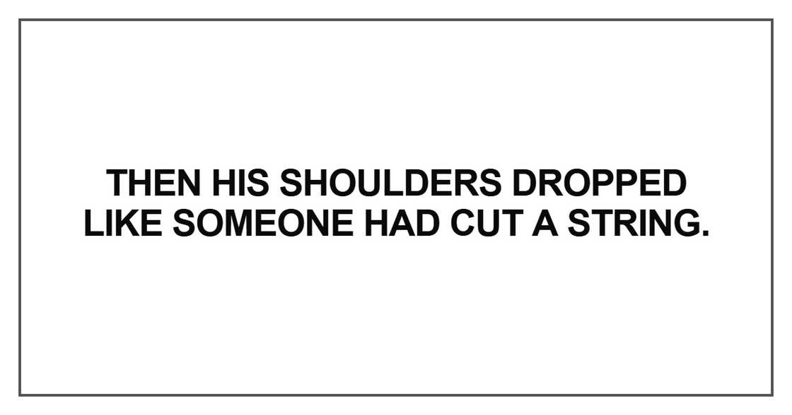 Then his shoulders dropped like someone