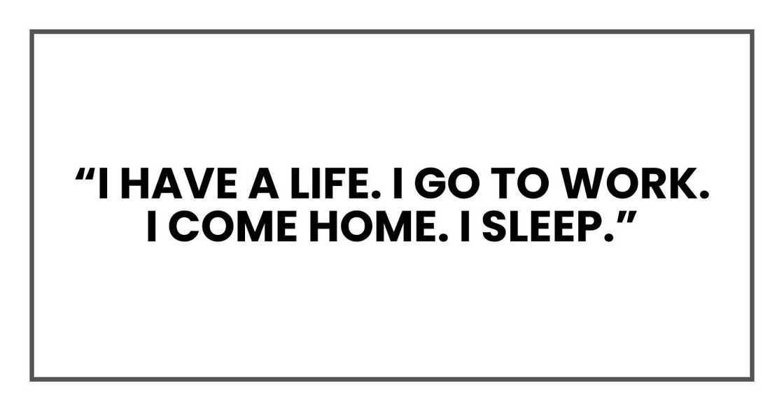 “I have a life. I go to work. I come home. I sleep.”