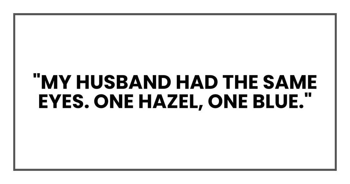 "My husband had the same eyes. One hazel, one blue." "My husband had the same eyes. One hazel, one blue."
