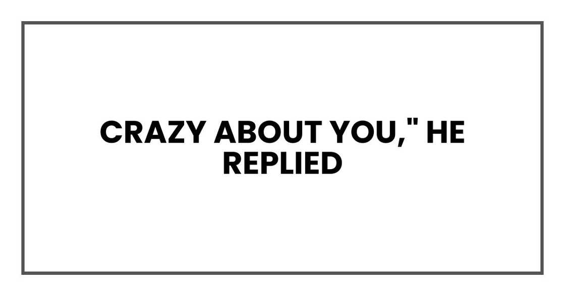 Crazy about you," he replied Crazy about you," he replied