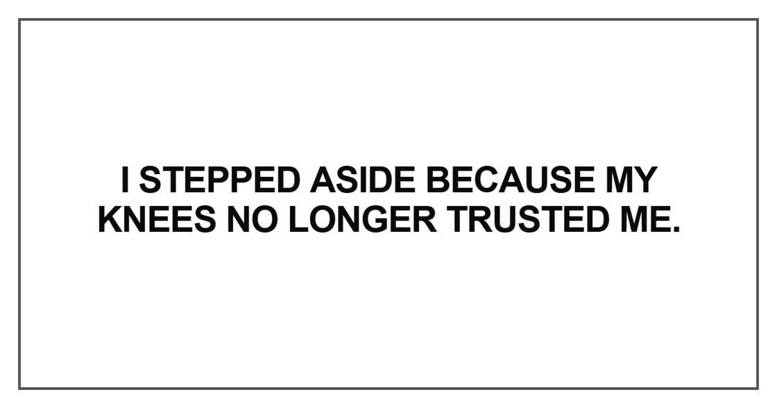 I stepped aside because my knees no longer trusted me I stepped aside because my knees no longer trusted me