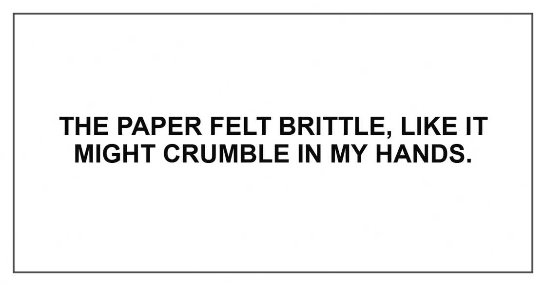The paper felt brittle, like it might crumble in my hands. The paper felt brittle, like it might crumble in my hands.
