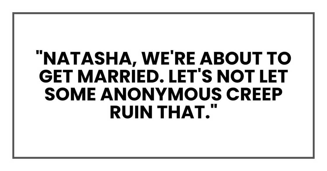 "Natasha, we're about to get married. Let's not let some anonymous creep ruin that."