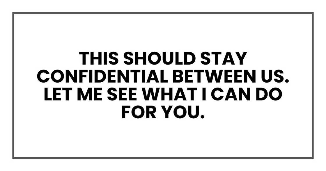 this should stay confidential between us. Let me see what I can do for you.