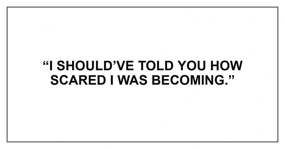 “I should’ve told you how scared I was becoming.” “I should’ve told you how scared I was becoming.”