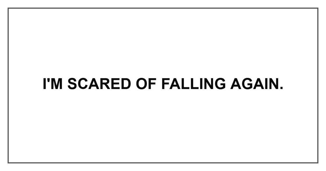 I'm scared of falling again. I'm scared of falling again.
