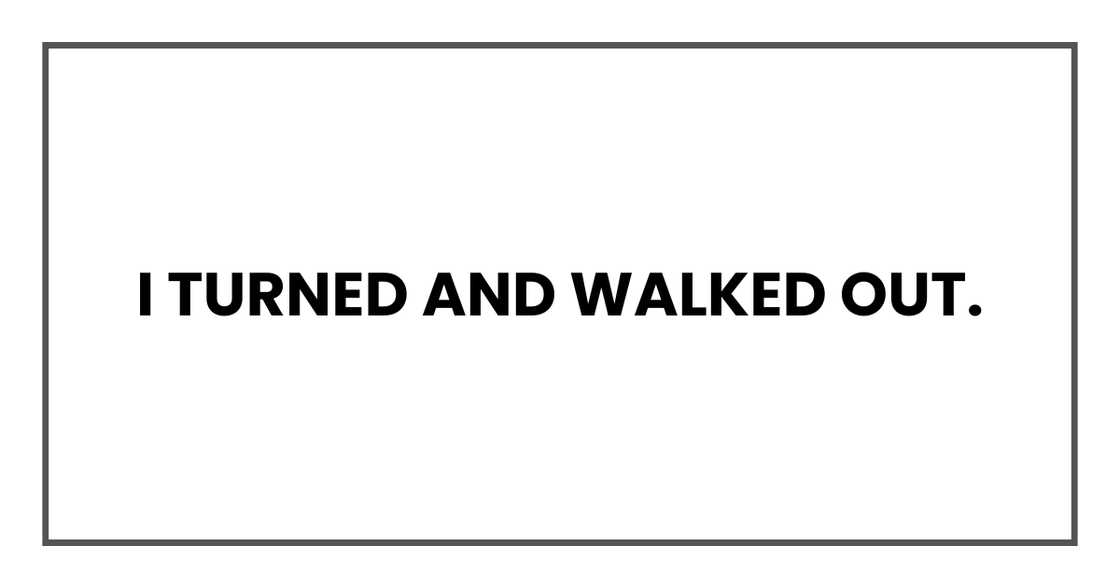 I turned and walked out. I turned and walked out.