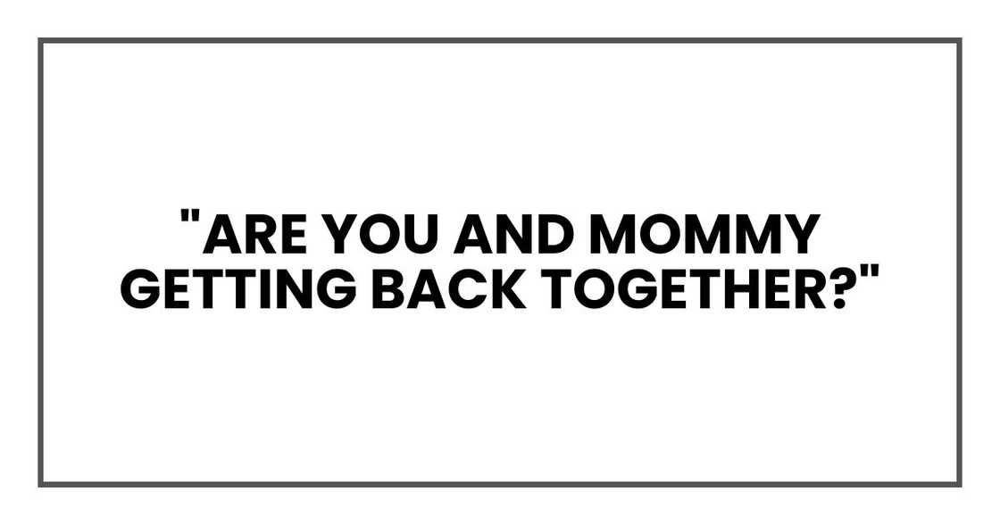 "Are you and Mommy getting back together?" "Are you and Mommy getting back together?"