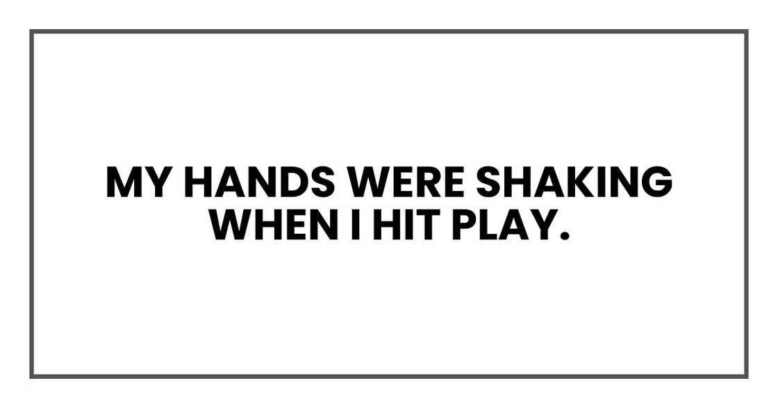 My hands were shaking when I hit play. My hands were shaking when I hit play.