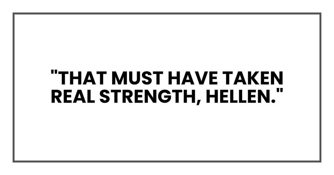 "That must have taken real strength, Hellen," "That must have taken real strength, Hellen,"