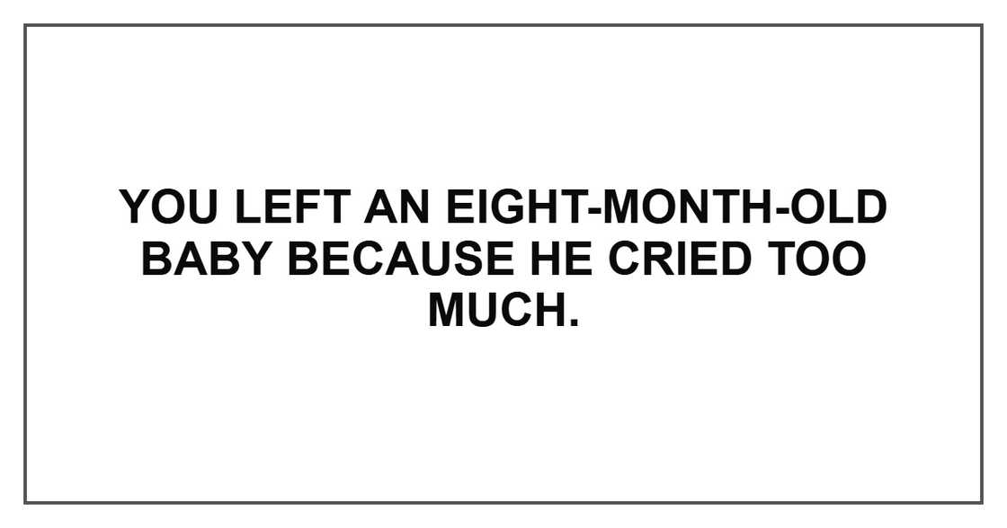 You left an eight-month-old baby because he cried too much.
