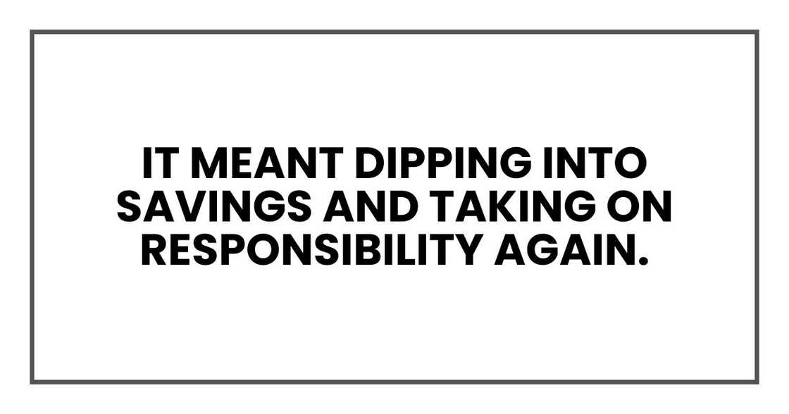 It meant dipping into savings and taking on responsibility again. It meant dipping into savings and taking on responsibility again.