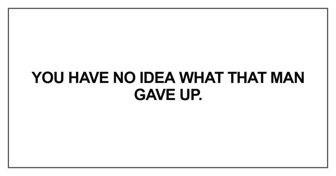 You have no idea what that man gave up You have no idea what that man gave up