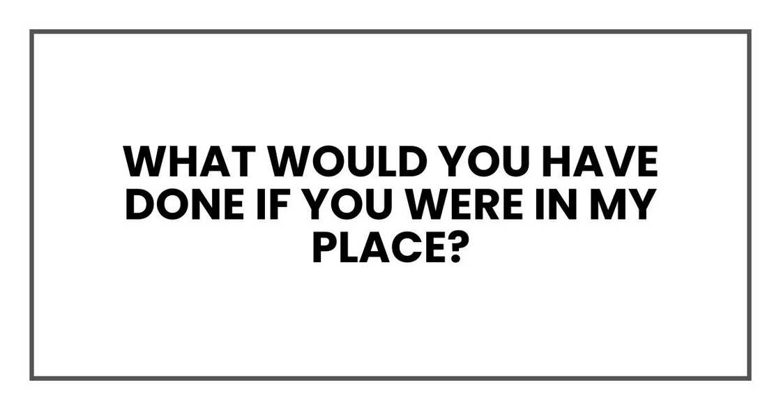 What would you have done if you were in my place? What would you have done if you were in my place?