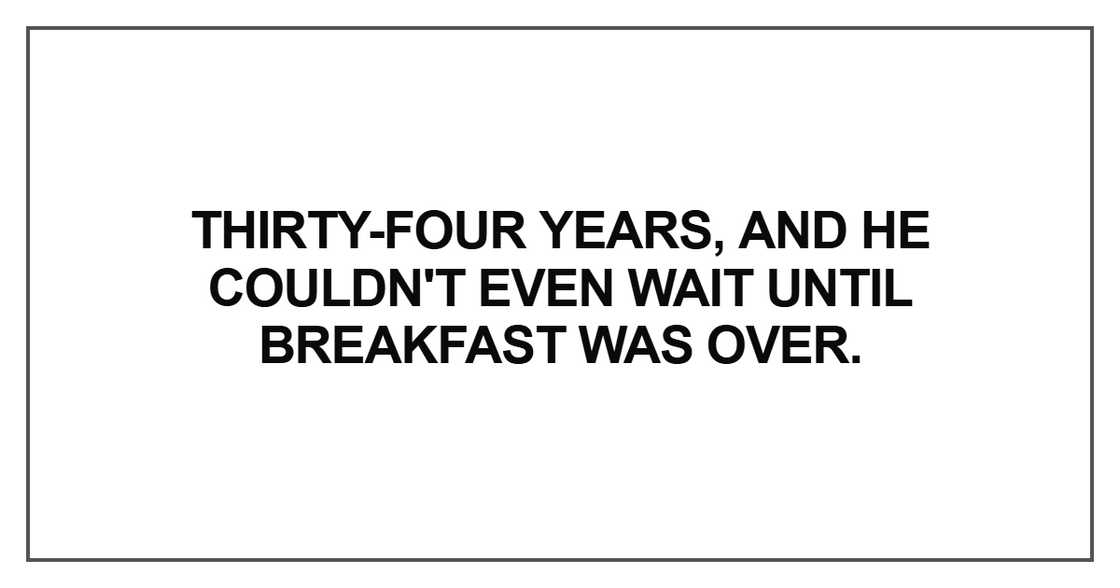 Thirty-four years, and he couldn't even wait until breakfast was over