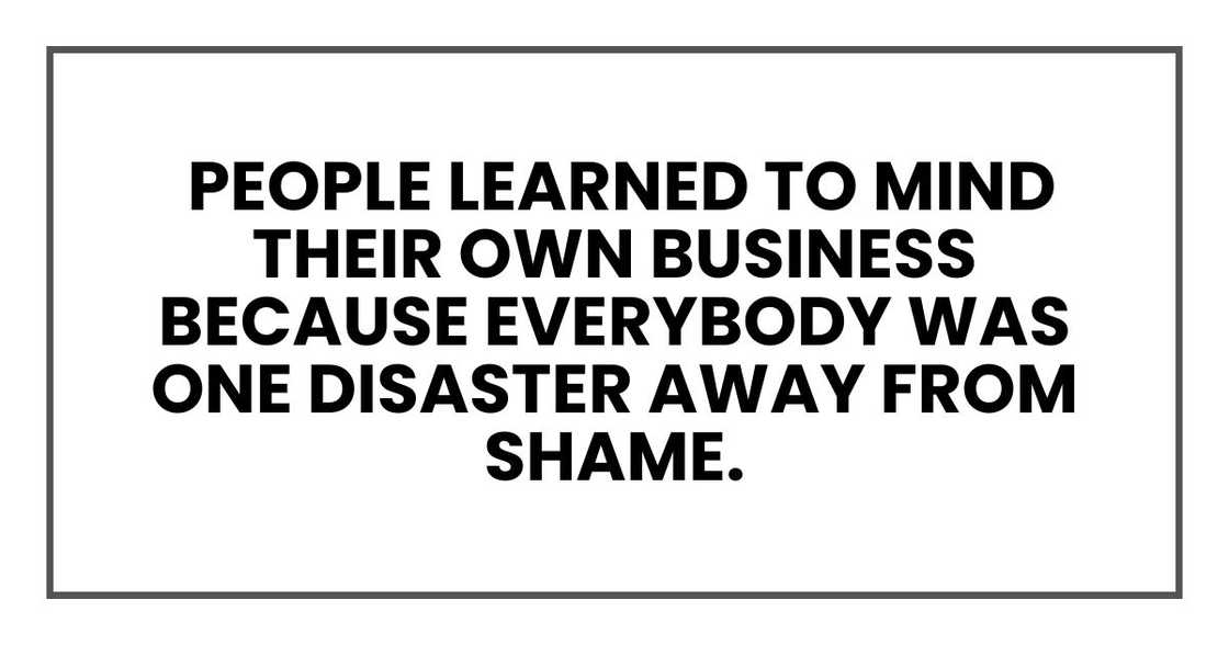 people learned to mind their own business because everybody was one disaster away from shame. people learned to mind their own business because everybody was one disaster away from shame.
