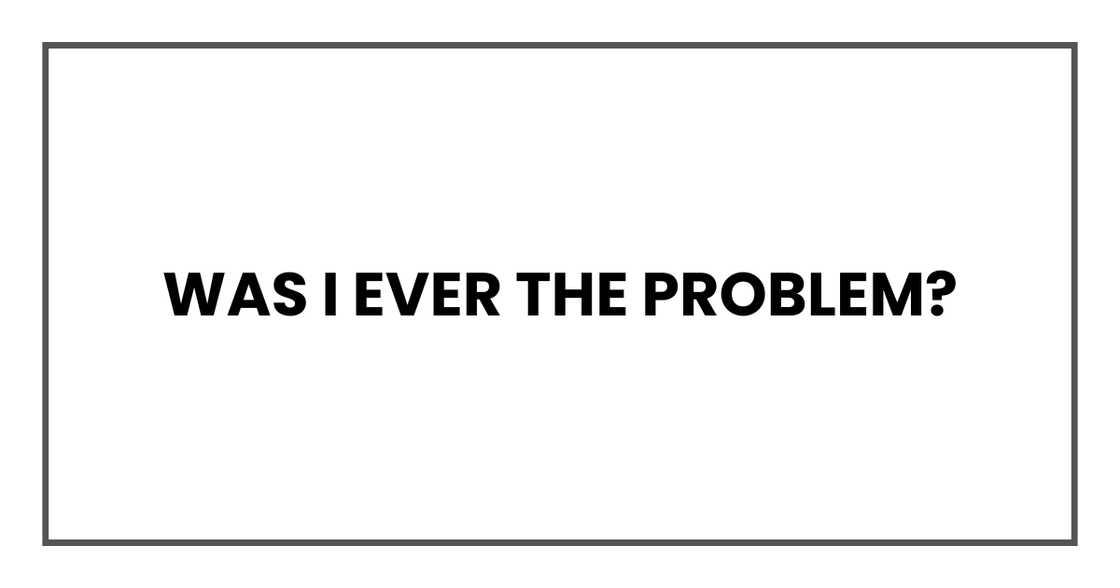 Was I ever the problem? Was I ever the problem?