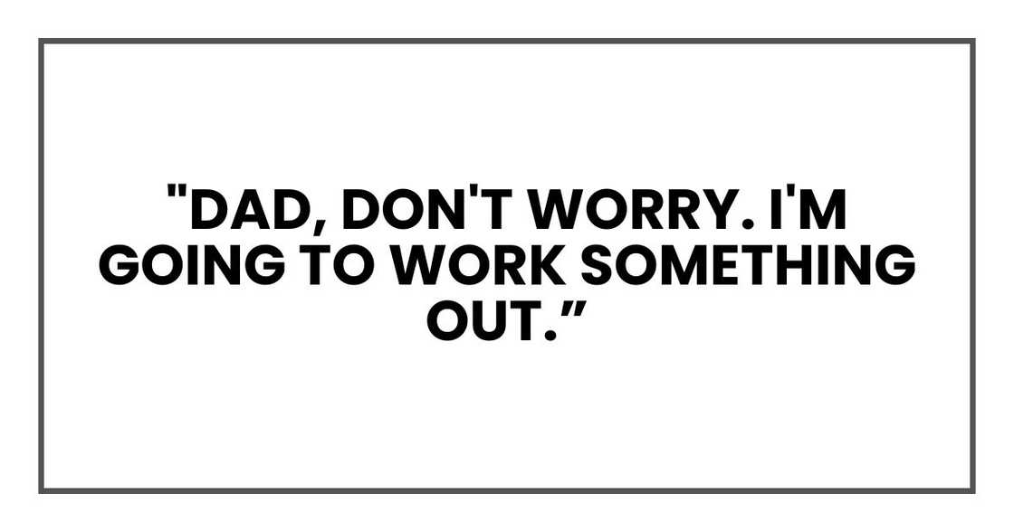 "Dad, don't worry. I'm going to work something out. "Dad, don't worry. I'm going to work something out.