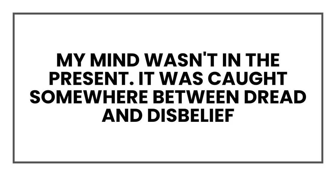 my mind wasn't in the present. It was caught somewhere between dread and disbelief my mind wasn't in the present. It was caught somewhere between dread and disbelief
