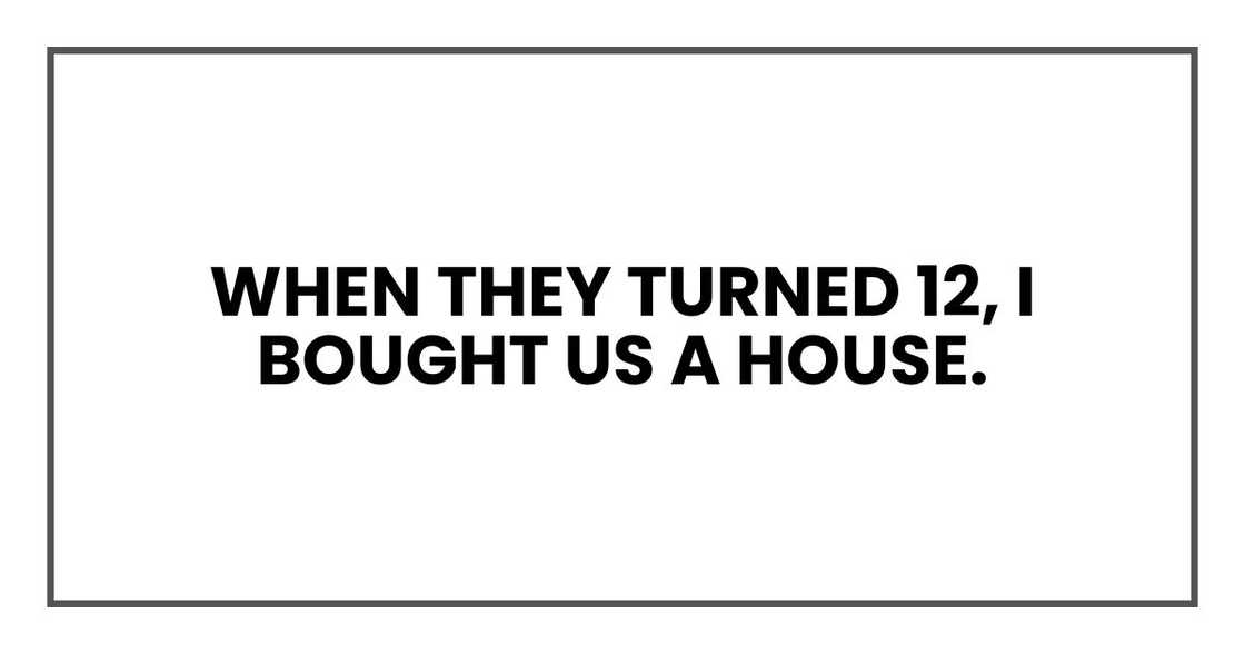 When they turned 12, I bought us a house. When they turned 12, I bought us a house.
