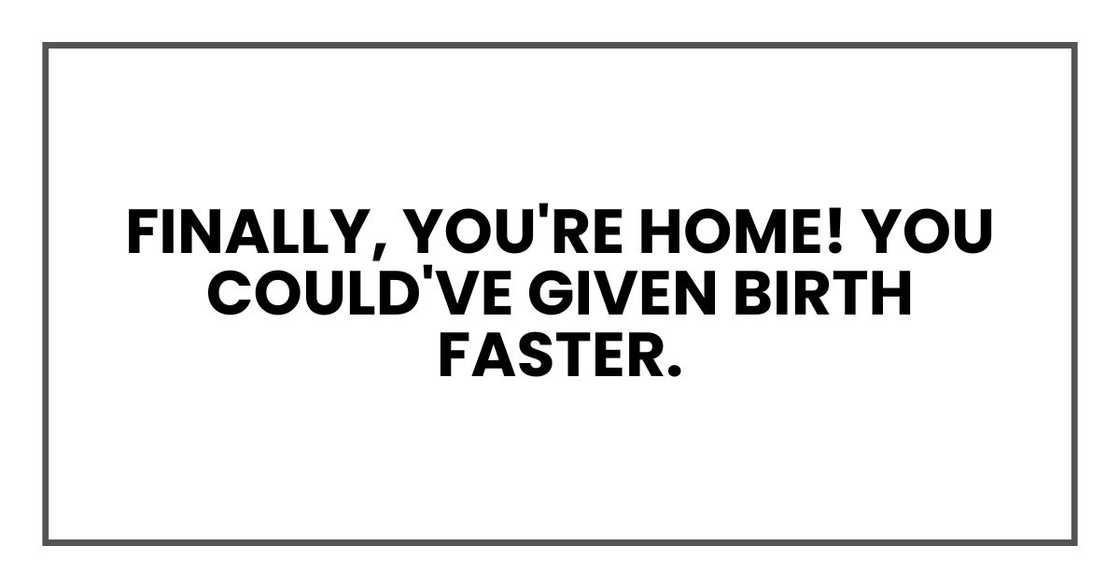 Finally, you're home! You could've given birth faster. Finally, you're home! You could've given birth faster.