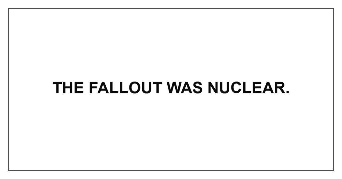 The fallout was nuclear. The fallout was nuclear.