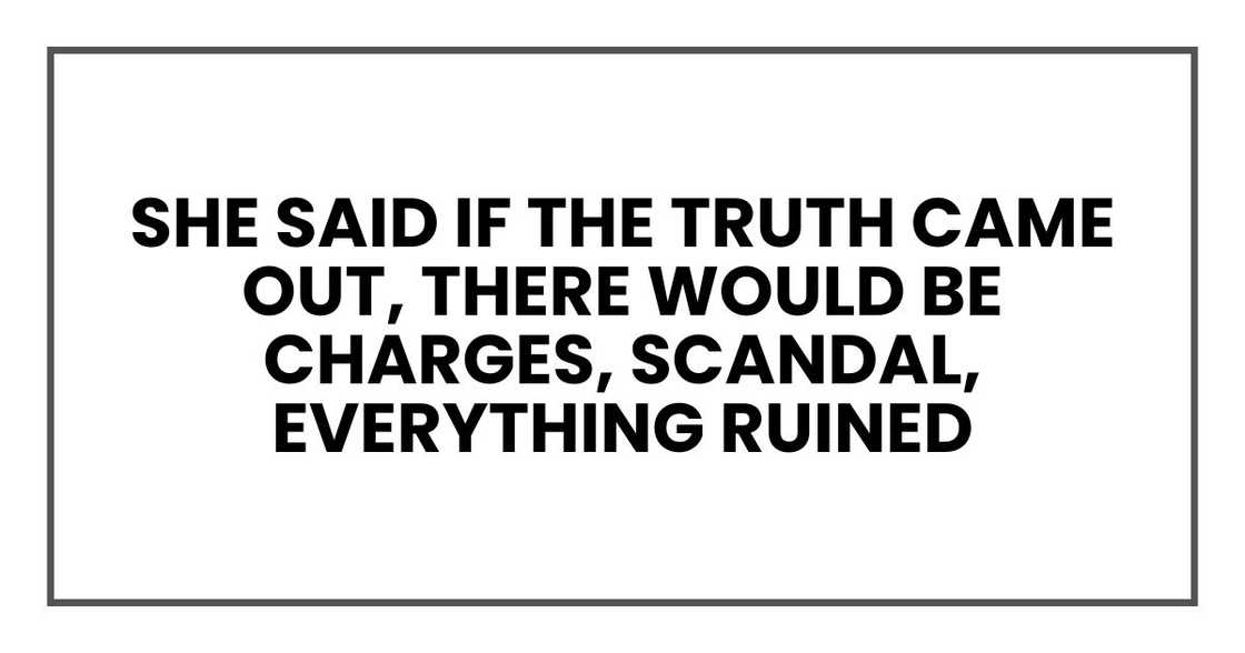 She said if the truth came out, there would be charges, scandal, everything ruined