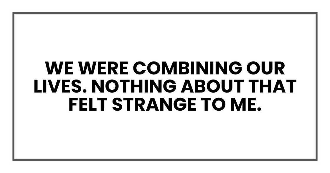 We were combining our lives. Nothing about that felt strange to me. We were combining our lives. Nothing about that felt strange to me.