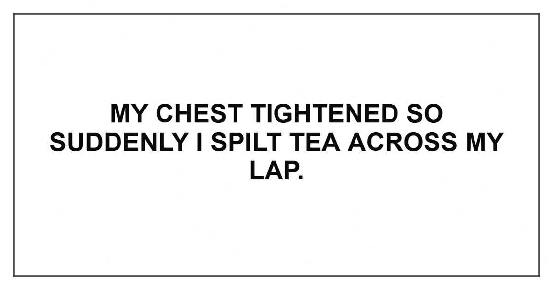My chest tightened so suddenly I spilt tea across my lap. My chest tightened so suddenly I spilt tea across my lap.
