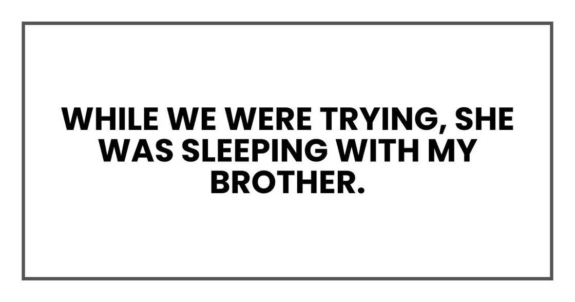 While we were trying, she was sleeping with my brother. While we were trying, she was sleeping with my brother.
