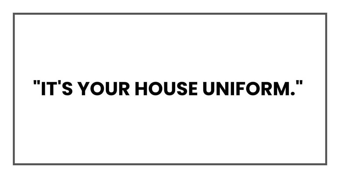 "It's your house uniform," "It's your house uniform,"
