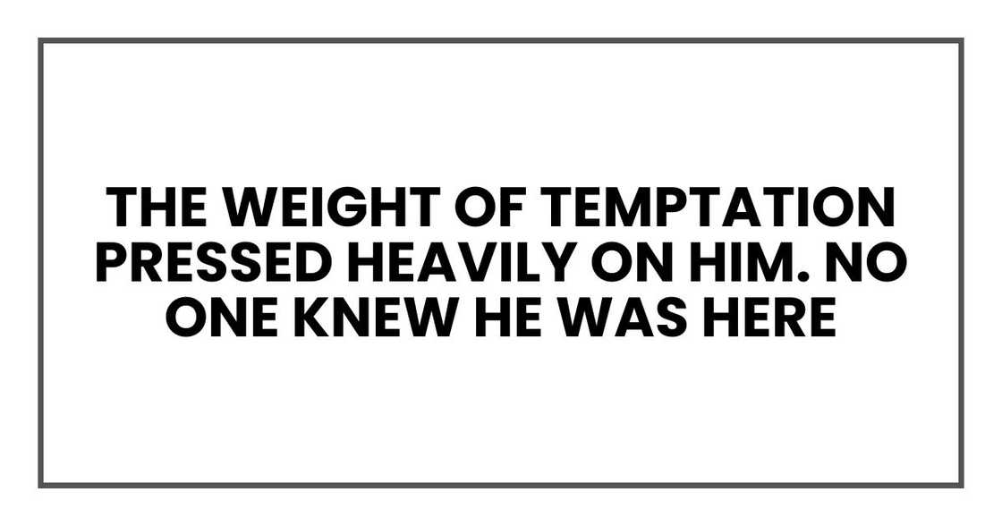 The weight of temptation pressed heavily on him. No one knew he was here The weight of temptation pressed heavily on him. No one knew he was here