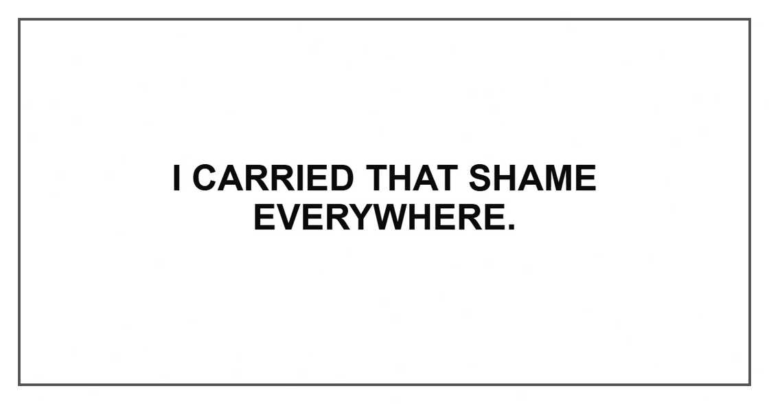 I carried that shame everywhere. I carried that shame everywhere.