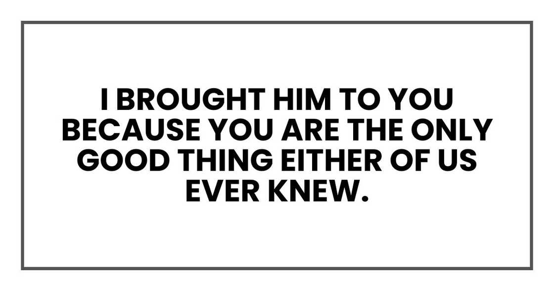I brought him to you because you are the only good thing either of us ever knew.