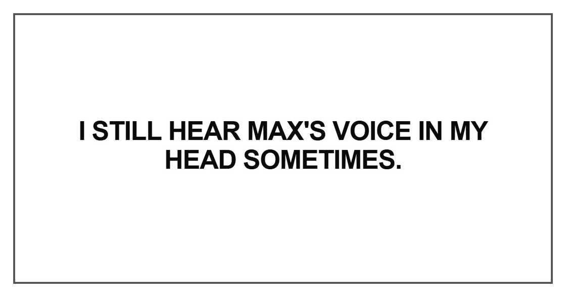 I still hear Max's voice in my head sometimes I still hear Max's voice in my head sometimes