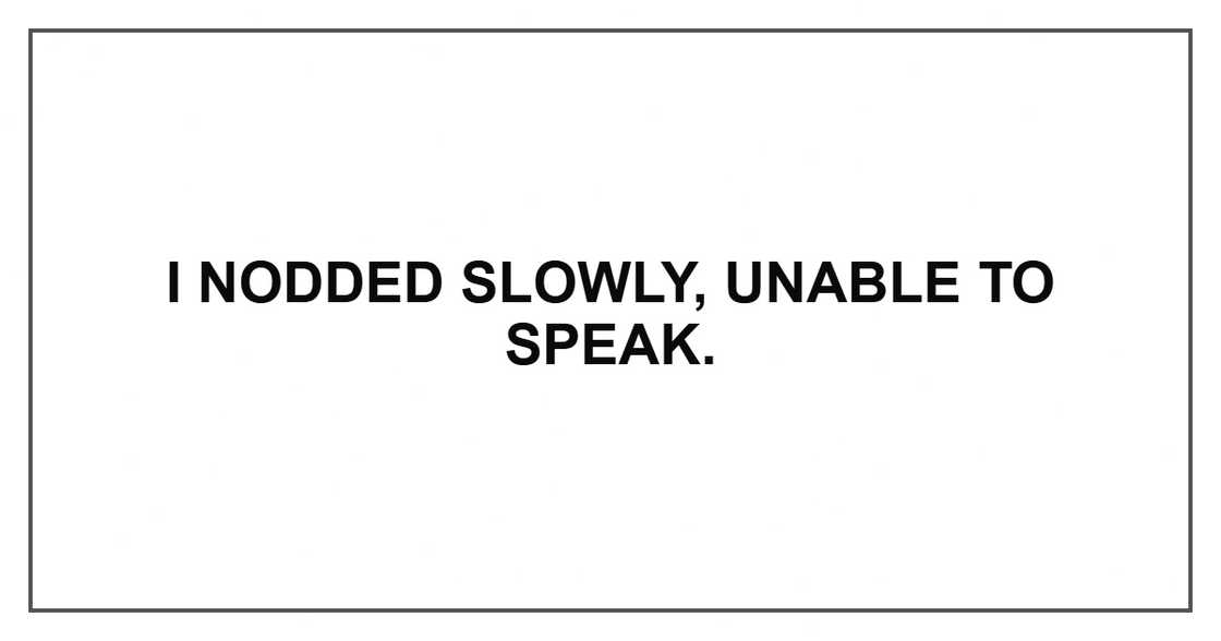 I nodded slowly, unable to speak. I nodded slowly, unable to speak.
