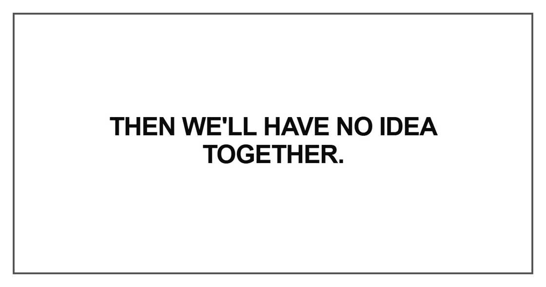 Then we'll have no idea together Then we'll have no idea together