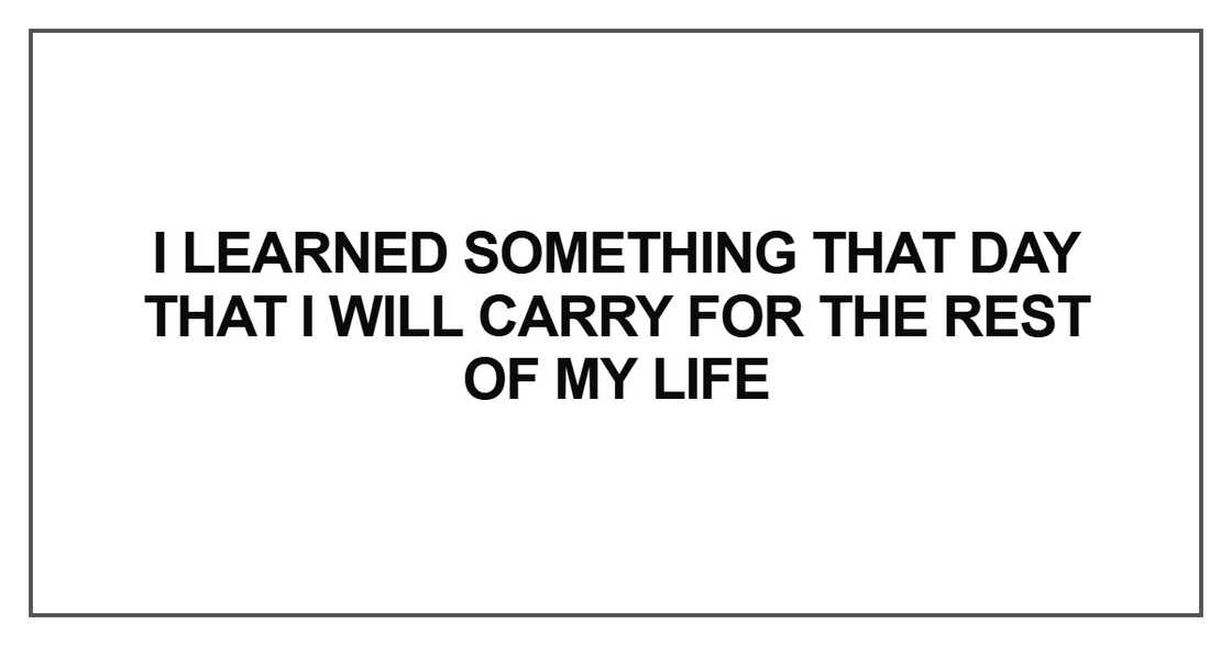 I learned something that day that I will carry for the rest of my life