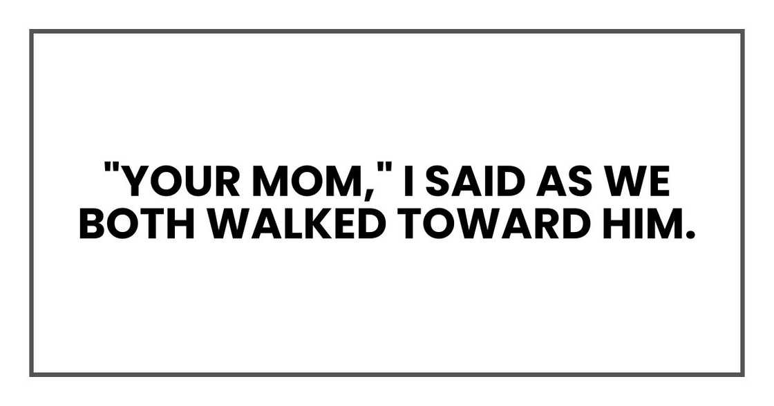 "Your mom," I said as we both walked toward him. "Your mom," I said as we both walked toward him.