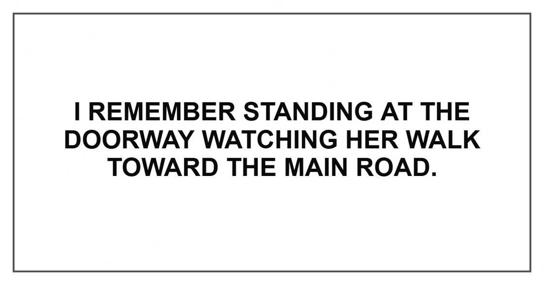 I remember standing at the doorway watching her walk toward the main road.