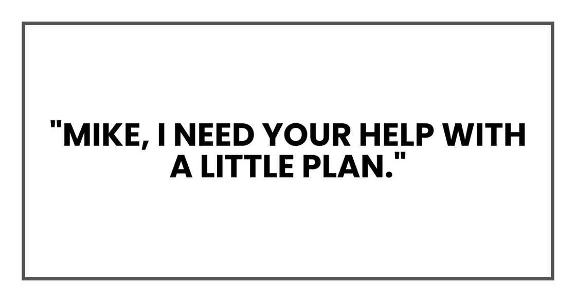 "Mike, I need your help with a little plan." "Mike, I need your help with a little plan."