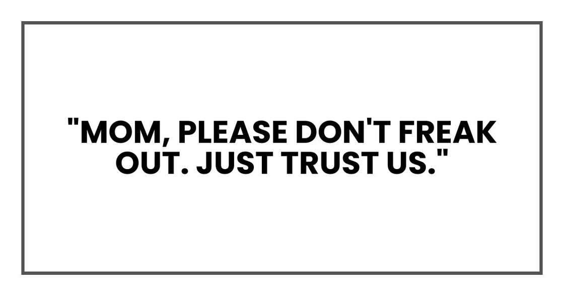 "Mom, please don't freak out. Just trust us." "Mom, please don't freak out. Just trust us."