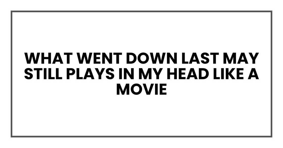 what went down last May still plays in my head like a movie