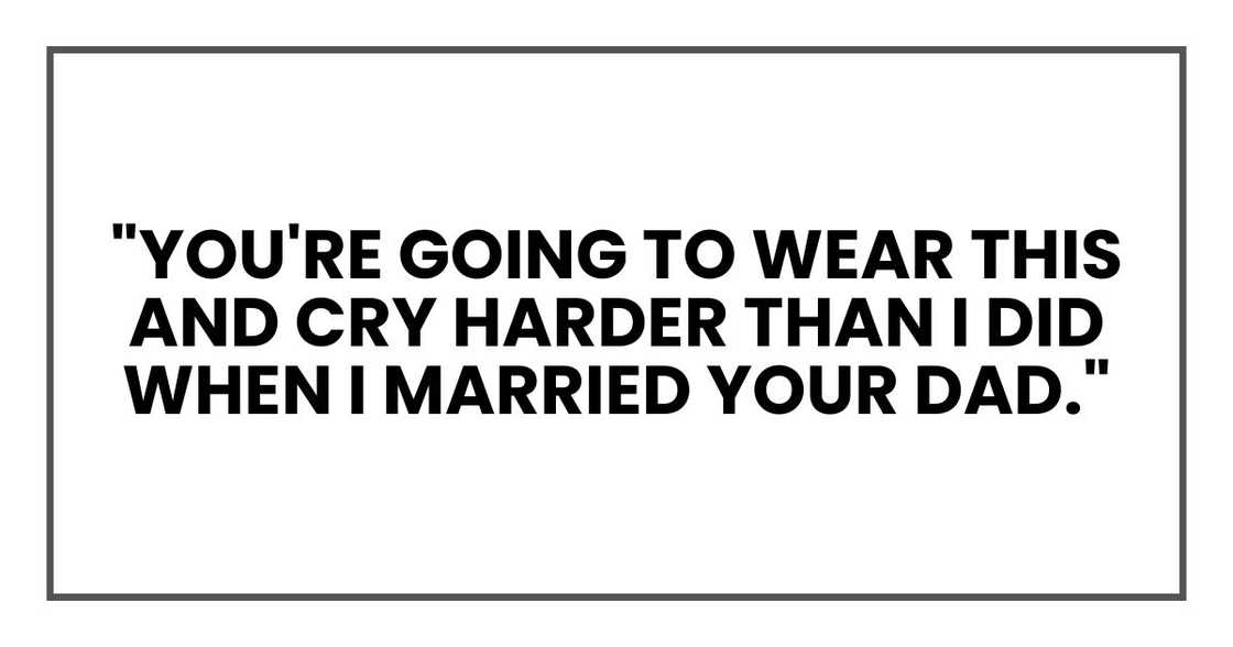 "you're going to wear this and cry harder than I did when I married your dad." "you're going to wear this and cry harder than I did when I married your dad."