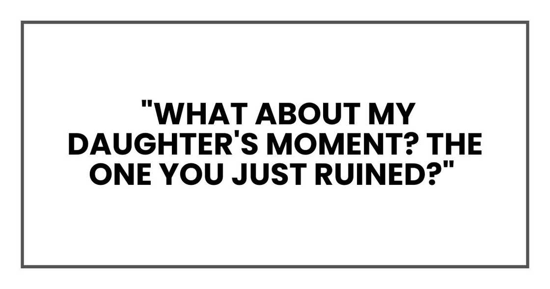 "What about my daughter's moment? The one you just ruined?" "What about my daughter's moment? The one you just ruined?"